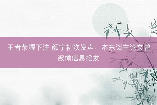 王者荣耀下注 颜宁初次发声：本东谈主论文曾被偷信息抢发