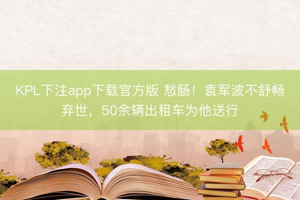 KPL下注app下载官方版 愁肠！袁军波不舒畅弃世，50余辆出租车为他送行