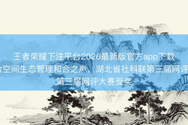 王者荣耀下注平台2026最新版官方app下载 凝华蚁合空间生态管理和合之声，湖北省社科联第三届网评大赛受奖