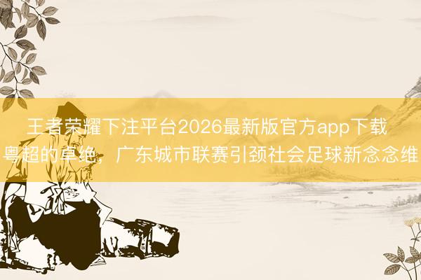 王者荣耀下注平台2026最新版官方app下载 粤超的卓绝，广东城市联赛引颈社会足球新念念维