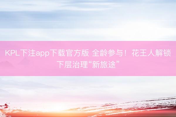 KPL下注app下载官方版 全龄参与!花王人解锁下层治理“新旅途”