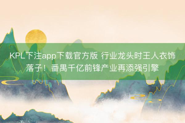 KPL下注app下载官方版 行业龙头时王人衣饰落子!番禺千亿前锋产业再添强引擎