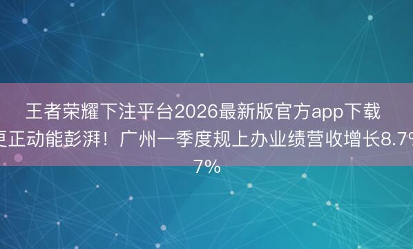 王者荣耀下注平台2026最新版官方app下载 更正动能彭湃！广州一季度规上办业绩营收增长8.7%