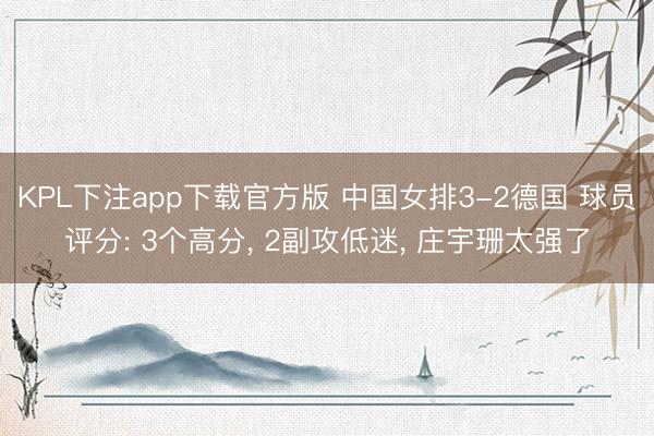 KPL下注app下载官方版 中国女排3-2德国 球员评分: 3个高分， 2副攻低迷， 庄宇珊太强了