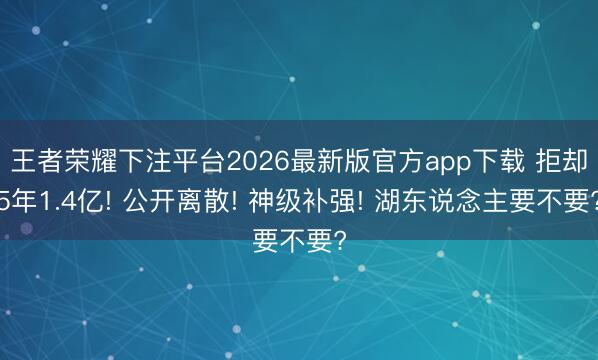 王者荣耀下注平台2026最新版官方app下载 拒却5年1.4亿! 公开离散! 神级补强! 湖东说念主要不要?