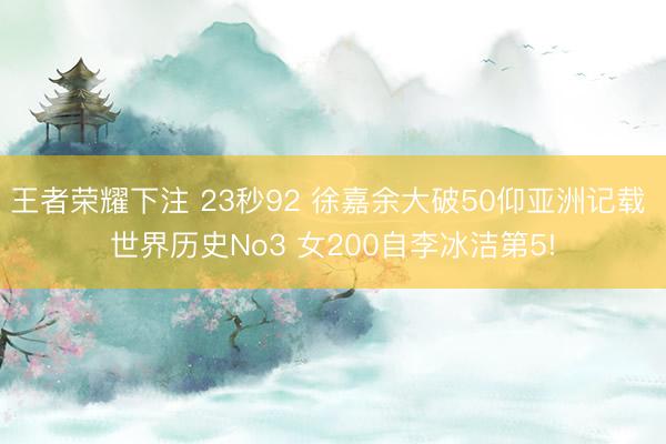 王者荣耀下注 23秒92 徐嘉余大破50仰亚洲记载 世界历史No3 女200自李冰洁第5!