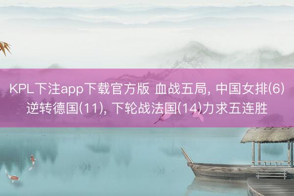 KPL下注app下载官方版 血战五局， 中国女排(6)逆转德国(11)， 下轮战法国(14)力求五连胜