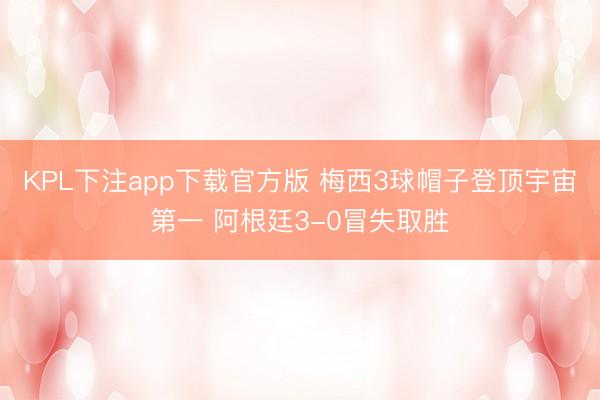 KPL下注app下载官方版 梅西3球帽子登顶宇宙第一 阿根廷3-0冒失取胜