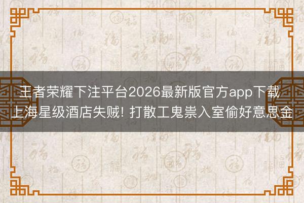 王者荣耀下注平台2026最新版官方app下载 上海星级酒店失贼! 打散工鬼祟入室偷好意思金