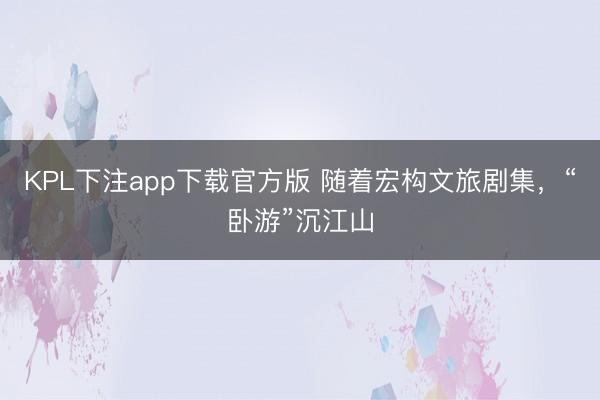 KPL下注app下载官方版 随着宏构文旅剧集,“卧游”沉江山